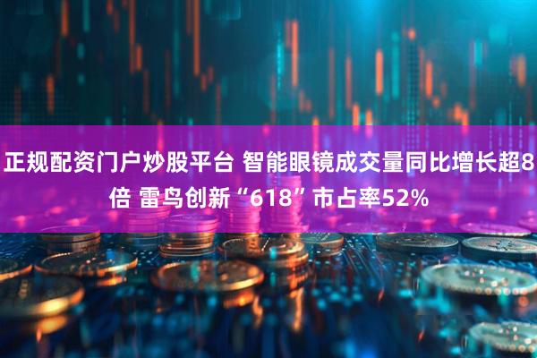 正规配资门户炒股平台 智能眼镜成交量同比增长超8倍 雷鸟创新“618”市占率52%