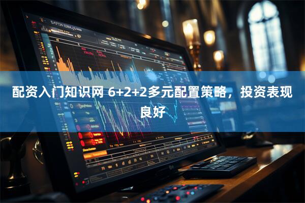 配资入门知识网 6+2+2多元配置策略，投资表现良好