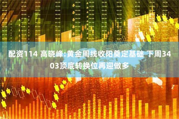 配资114 高晓峰:黄金周线收阳奠定基础 下周3403顶底转换位再迎做多