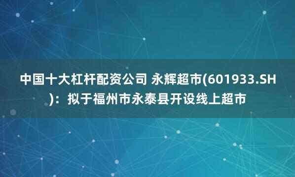中国十大杠杆配资公司 永辉超市(601933.SH)：拟于福州市永泰县开设线上超市
