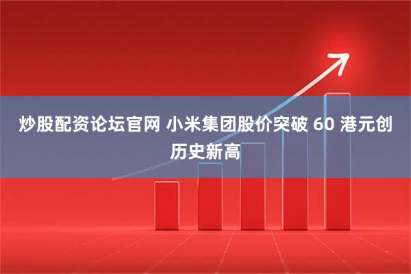 炒股配资论坛官网 小米集团股价突破 60 港元创历史新高