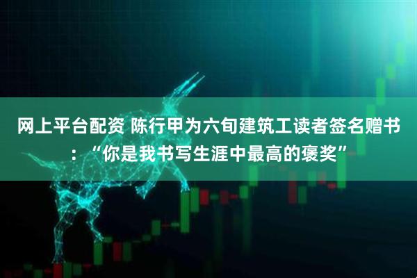 网上平台配资 陈行甲为六旬建筑工读者签名赠书：“你是我书写生涯中最高的褒奖”
