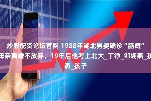 炒股配资论坛官网 1988年湖北男婴确诊“脑瘫”，母亲离婚不放弃，19年后他考上北大_丁铮_邹翃燕_孩子