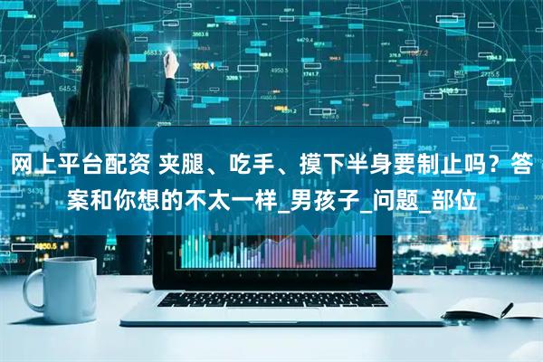 网上平台配资 夹腿、吃手、摸下半身要制止吗？答案和你想的不太一样_男孩子_问题_部位
