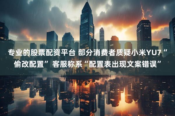 专业的股票配资平台 部分消费者质疑小米YU7“偷改配置” 客服称系“配置表出现文案错误”