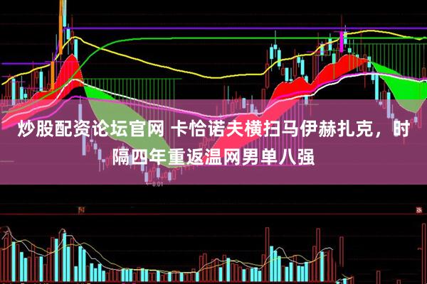 炒股配资论坛官网 卡恰诺夫横扫马伊赫扎克，时隔四年重返温网男单八强