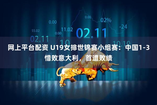 网上平台配资 U19女排世锦赛小组赛：中国1-3惜败意大利，首遭败绩