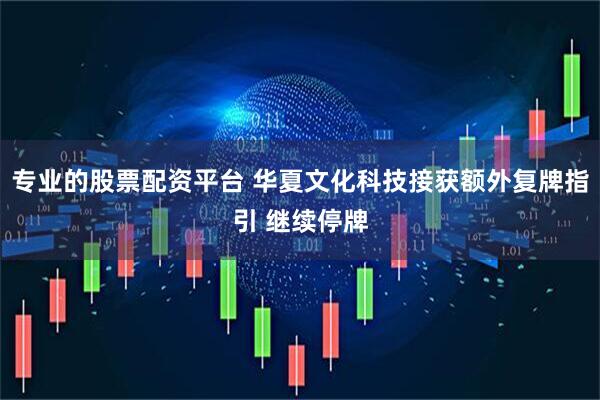 专业的股票配资平台 华夏文化科技接获额外复牌指引 继续停牌