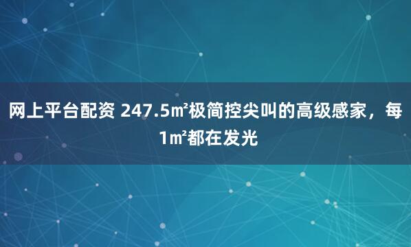 网上平台配资 247.5㎡极简控尖叫的高级感家，每 1㎡都在发光