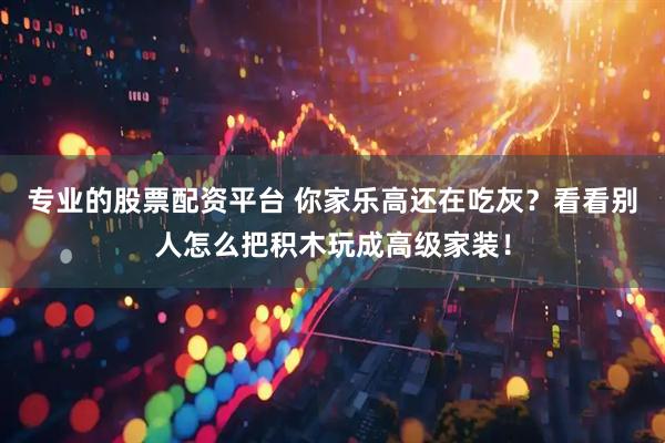 专业的股票配资平台 你家乐高还在吃灰？看看别人怎么把积木玩成高级家装！
