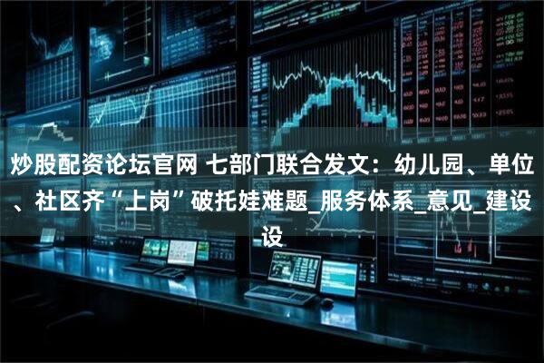 炒股配资论坛官网 七部门联合发文：幼儿园、单位、社区齐“上岗”破托娃难题_服务体系_意见_建设