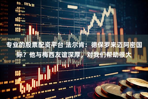 专业的股票配资平台 法尔肯：德保罗来迈阿密国际？他与梅西友谊深厚，对我们帮助很大