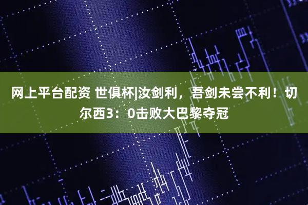 网上平台配资 世俱杯|汝剑利，吾剑未尝不利！切尔西3：0击败大巴黎夺冠