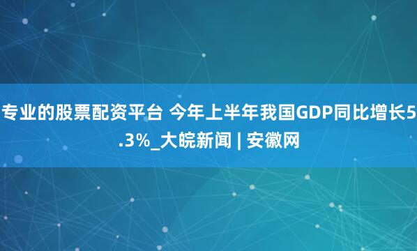专业的股票配资平台 今年上半年我国GDP同比增长5.3%_大皖新闻 | 安徽网