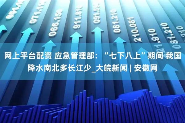 网上平台配资 应急管理部：“七下八上”期间 我国降水南北多长江少_大皖新闻 | 安徽网