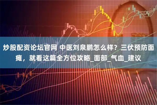 炒股配资论坛官网 中医刘泉鹏怎么样？三伏预防面瘫，就看这篇全方位攻略_面部_气血_建议
