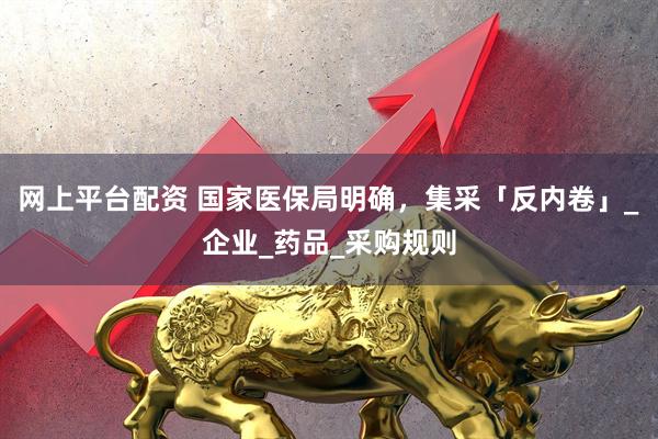 网上平台配资 国家医保局明确，集采「反内卷」_企业_药品_采购规则
