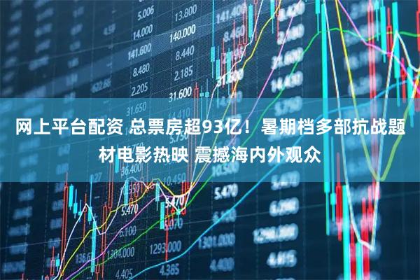 网上平台配资 总票房超93亿！暑期档多部抗战题材电影热映 震撼海内外观众