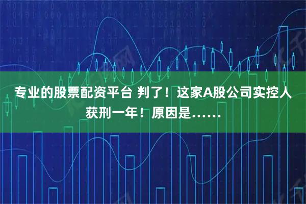 专业的股票配资平台 判了！这家A股公司实控人获刑一年！原因是……