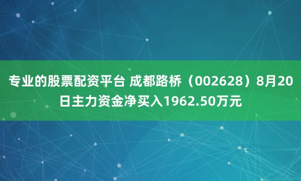 专业的股票配资平台 成都路桥（002628）8月20日主力资金净买入1962.50万元