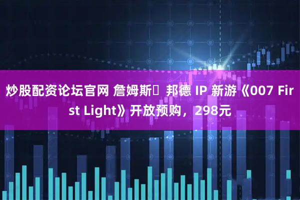 炒股配资论坛官网 詹姆斯・邦德 IP 新游《007 First Light》开放预购，298元