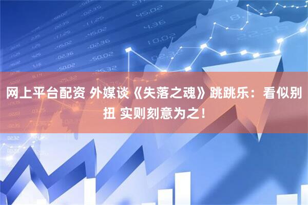 网上平台配资 外媒谈《失落之魂》跳跳乐：看似别扭 实则刻意为之！