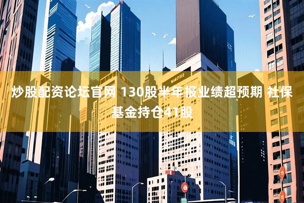炒股配资论坛官网 130股半年报业绩超预期 社保基金持仓41股
