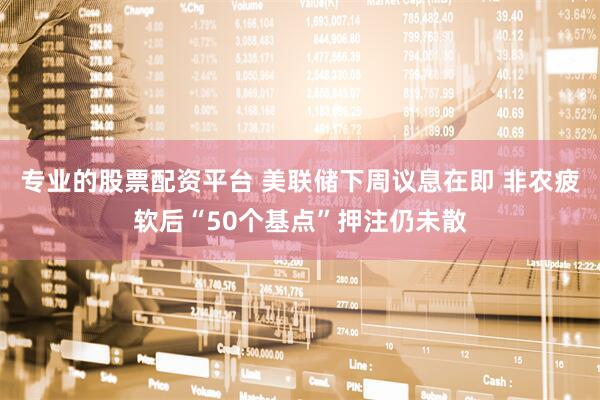 专业的股票配资平台 美联储下周议息在即 非农疲软后“50个基点”押注仍未散