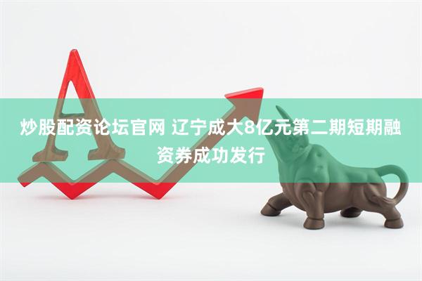 炒股配资论坛官网 辽宁成大8亿元第二期短期融资券成功发行