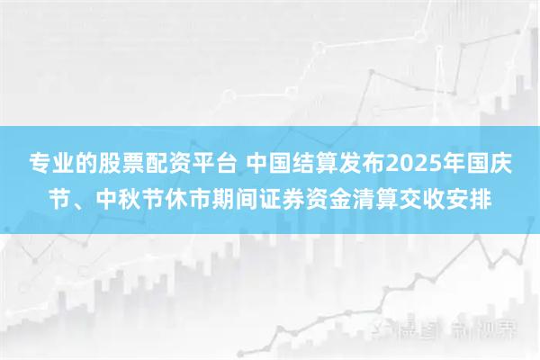专业的股票配资平台 中国结算发布2025年国庆节、中秋节休市期间证券资金清算交收安排
