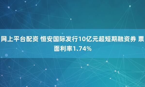 网上平台配资 恒安国际发行10亿元超短期融资券 票面利率1.74%