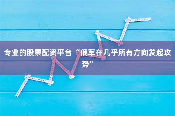 专业的股票配资平台 “俄军在几乎所有方向发起攻势”