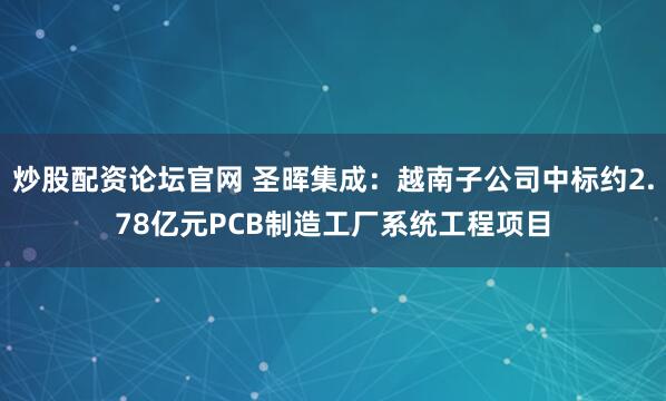 炒股配资论坛官网 圣晖集成：越南子公司中标约2.78亿元PCB制造工厂系统工程项目