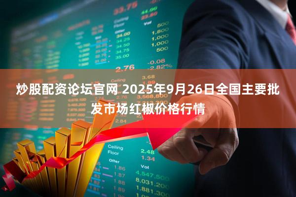 炒股配资论坛官网 2025年9月26日全国主要批发市场红椒价格行情