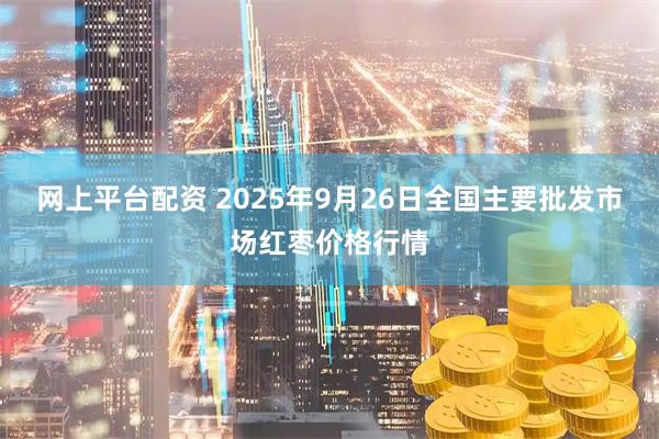 网上平台配资 2025年9月26日全国主要批发市场红枣价格行情