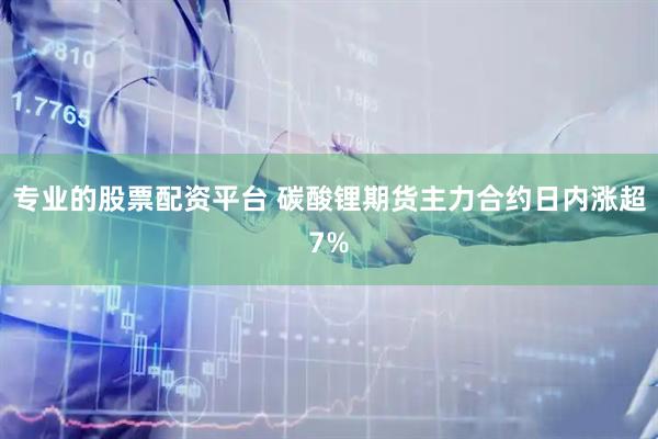 专业的股票配资平台 碳酸锂期货主力合约日内涨超7%