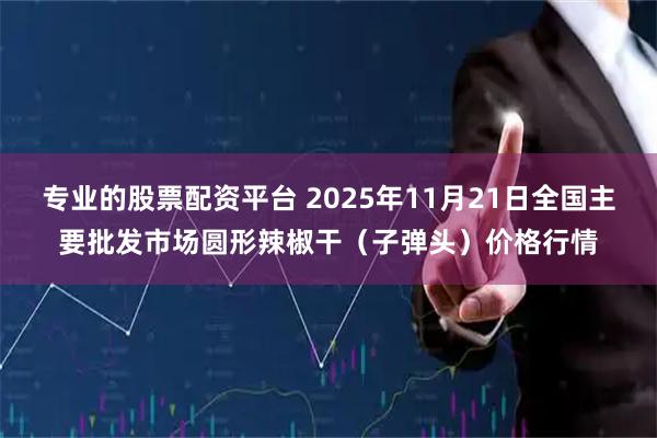 专业的股票配资平台 2025年11月21日全国主要批发市场圆形辣椒干（子弹头）价格行情