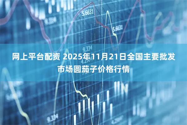 网上平台配资 2025年11月21日全国主要批发市场圆茄子价格行情
