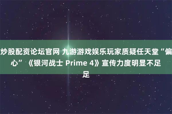 炒股配资论坛官网 九游游戏娱乐玩家质疑任天堂“偏心” 《银河战士 Prime 4》宣传力度明显不足
