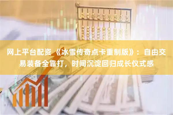 网上平台配资 《冰雪传奇点卡重制版》：自由交易装备全靠打，时间沉淀回归成长仪式感