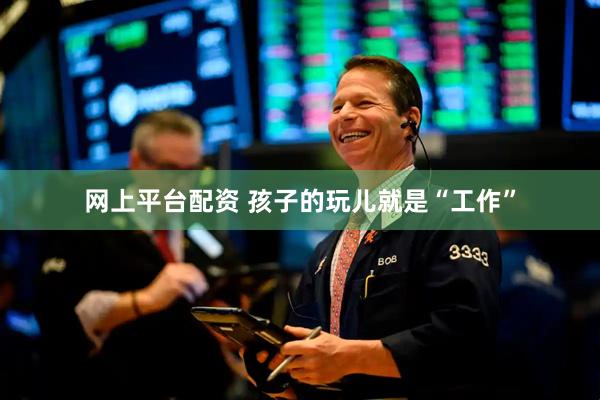 网上平台配资 孩子的玩儿就是“工作”