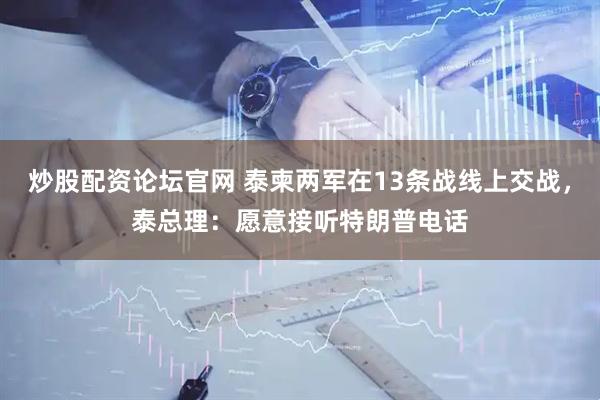 炒股配资论坛官网 泰柬两军在13条战线上交战，泰总理：愿意接听特朗普电话
