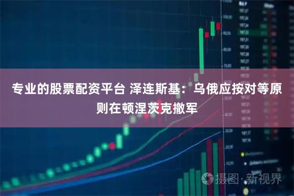 专业的股票配资平台 泽连斯基：乌俄应按对等原则在顿涅茨克撤军