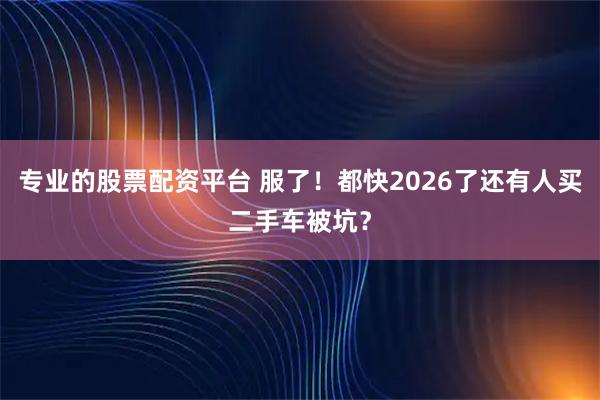 专业的股票配资平台 服了！都快2026了还有人买二手车被坑？