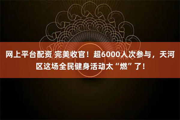 网上平台配资 完美收官！超6000人次参与，天河区这场全民健身活动太“燃”了！