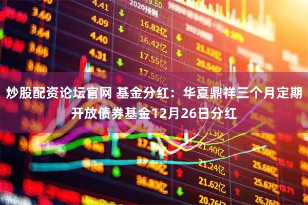炒股配资论坛官网 基金分红：华夏鼎祥三个月定期开放债券基金12月26日分红