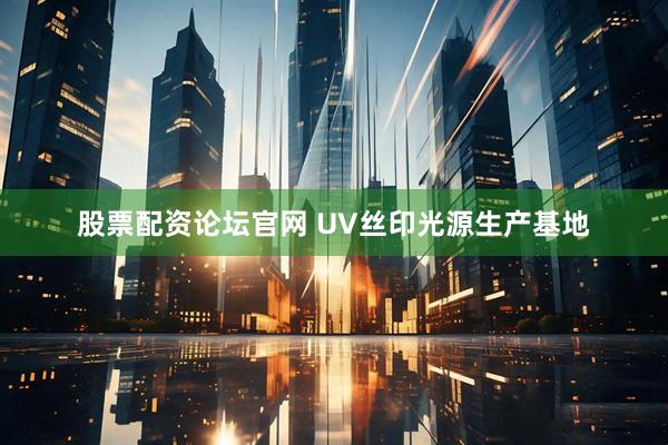 股票配资论坛官网 UV丝印光源生产基地