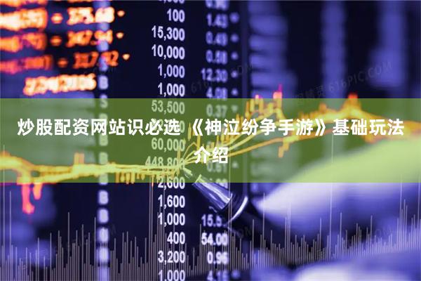 炒股配资网站识必选 《神泣纷争手游》基础玩法介绍