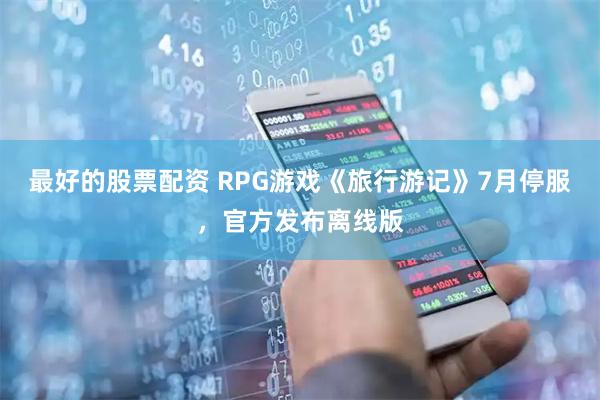 最好的股票配资 RPG游戏《旅行游记》7月停服，官方发布离线版