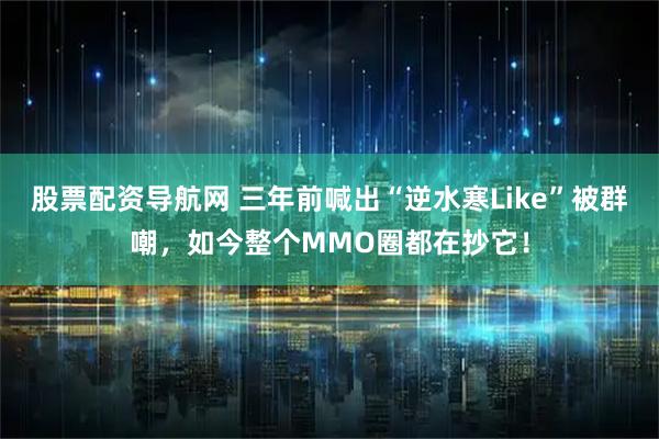 股票配资导航网 三年前喊出“逆水寒Like”被群嘲，如今整个MMO圈都在抄它！